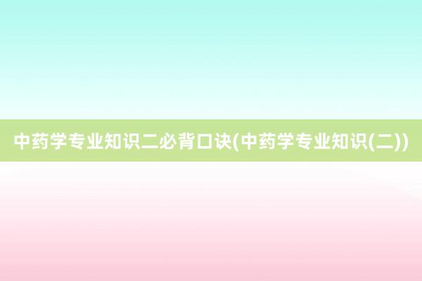 中药学专业知识二必背口诀(中药学专业知识(二))