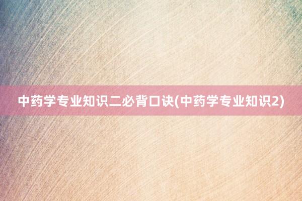 中药学专业知识二必背口诀(中药学专业知识2)
