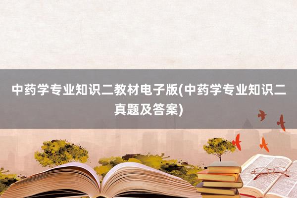 中药学专业知识二教材电子版(中药学专业知识二真题及答案)