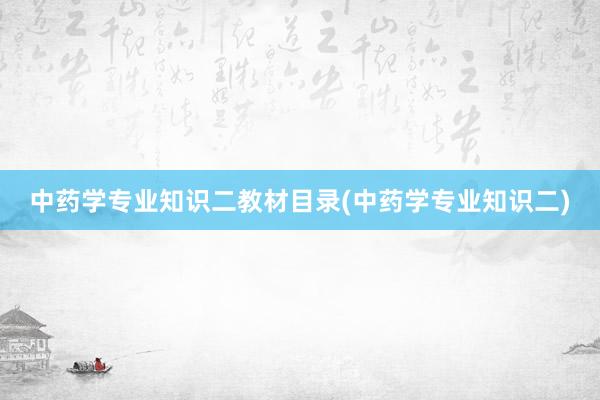 中药学专业知识二教材目录(中药学专业知识二)