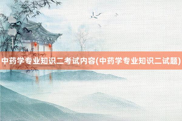 中药学专业知识二考试内容(中药学专业知识二试题)