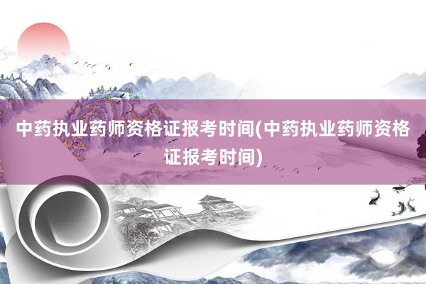 中药执业药师资格证报考时间(中药执业药师资格证报考时间)