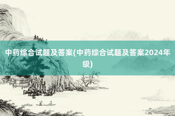 中药综合试题及答案(中药综合试题及答案2