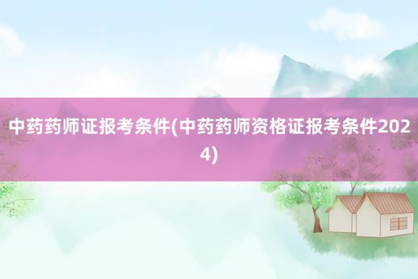 中药药师证报考条件(中药药师资格证报考条件2024)