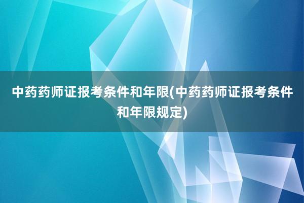中药药师证报考条件和年限(中药药师证报考条件和年限规定)
