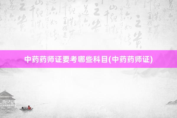 中药药师证要考哪些科目(中药药师证)