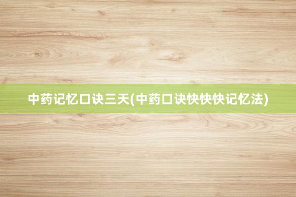 中药记忆口诀三天(中药口诀快快快记忆法)