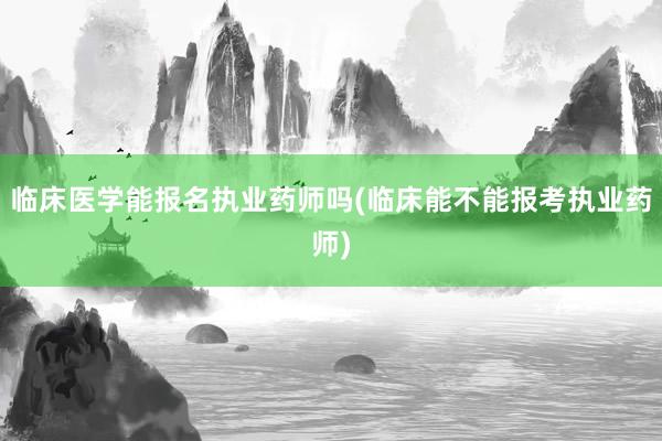 临床医学能报名执业药师吗(临床能不能报考执业药师)