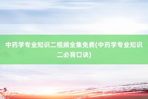 中药学专业知识二视频全集免费(中药学专业知识二必背口诀)