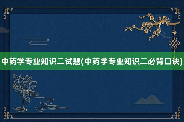 中药学专业知识二试题(中药学专业知识二必背口诀)