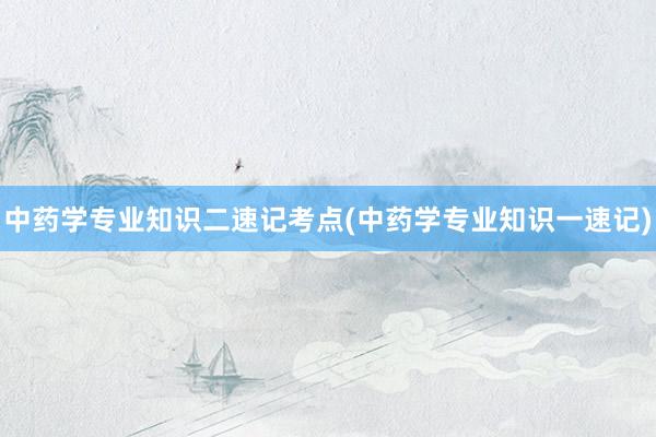 中药学专业知识二速记考点(中药学专业知识一速记)