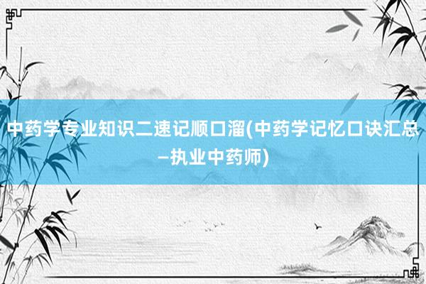 中药学专业知识二速记顺口溜(中药学记忆口诀汇总—执业中药师)