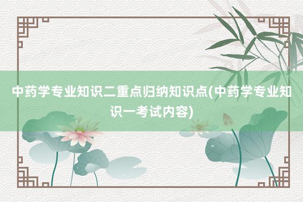 中药学专业知识二重点归纳知识点(中药学专业知识一考试内容)