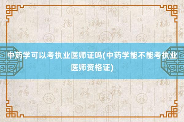 中药学可以考执业医师证吗(中药学能不能考执业医师资格证)