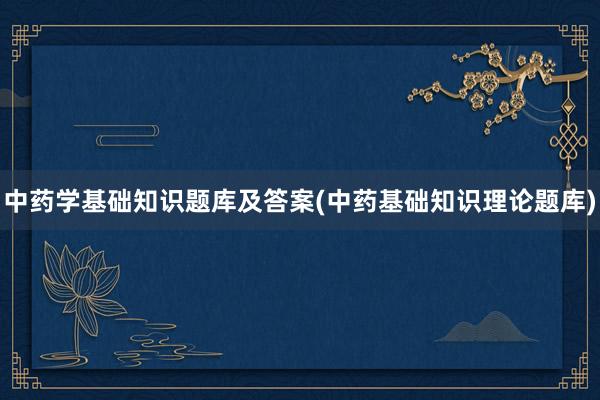 中药学基础知识题库及答案(中药基础知识理