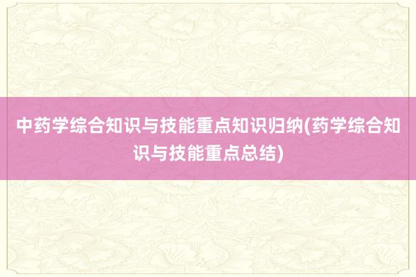 中药学综合知识与技能重点知识归纳(药学综合知识与技能重点总结)