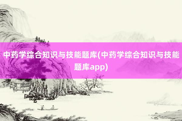 中药学综合知识与技能题库(中药学综合知识与技能题库app)
