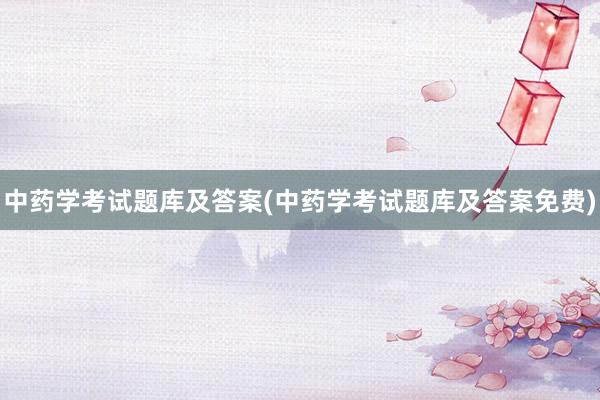 中药学考试题库及答案(中药学考试题库及答案免费)