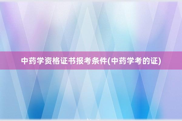 中药学资格证书报考条件(中药学考的证)
