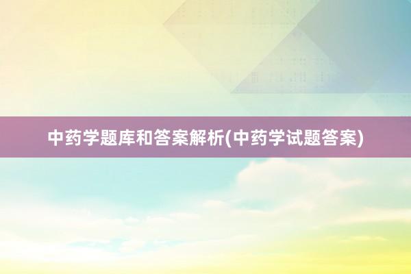 中药学题库和答案解析(中药学试题答案)