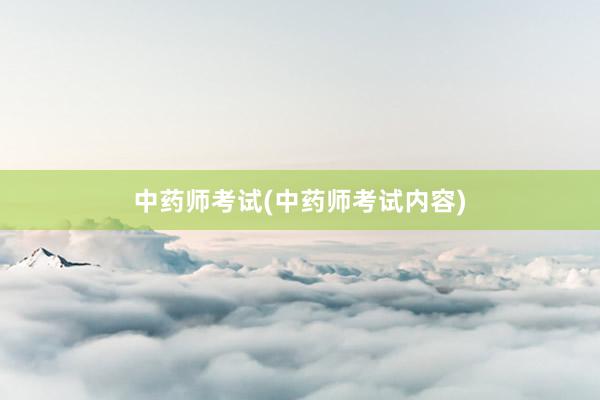 中药师考试(中药师考试内容)