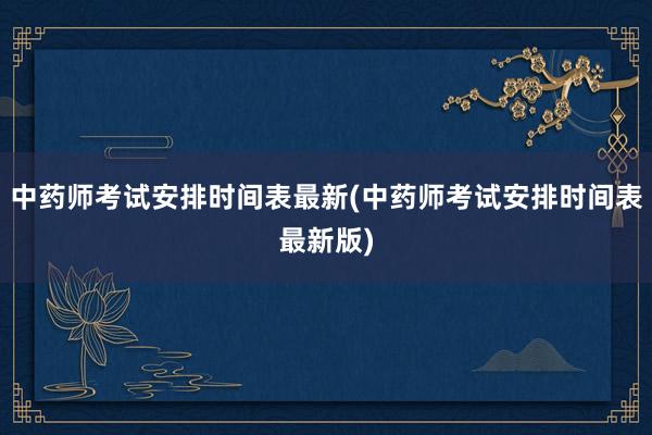 中药师考试安排时间表最新(中药师考试安排时间表最新版)