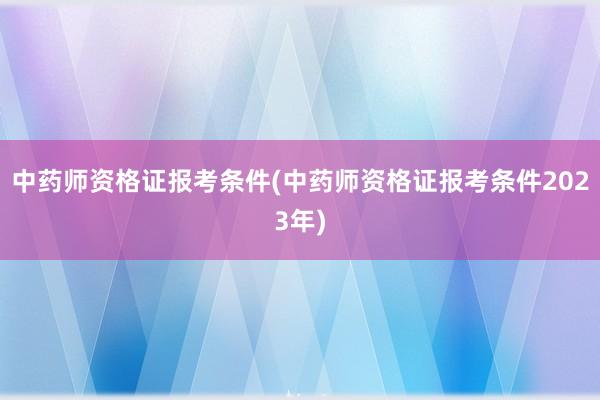 中药师资格证报考条件(中药师资格证报考条件2023年)