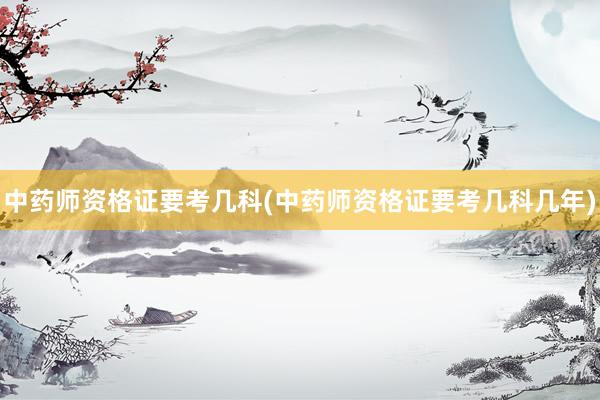 中药师资格证要考几科(中药师资格证要考几科几年)
