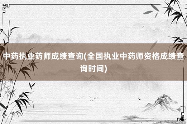 中药执业药师成绩查询(全国执业中药师资格