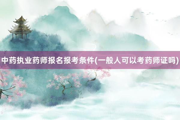 中药执业药师报名报考条件(一般人可以考药师证吗)