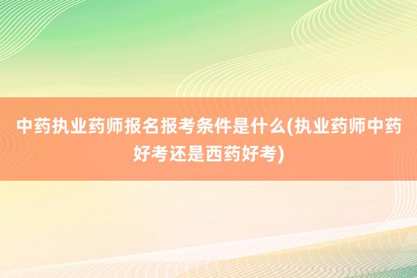 中药执业药师报名报考条件是什么(执业药师