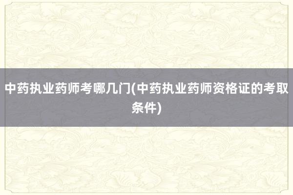 中药执业药师考哪几门(中药执业药师资格证