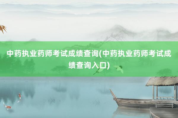 中药执业药师考试成绩查询(中药执业药师考试成绩查询入口)