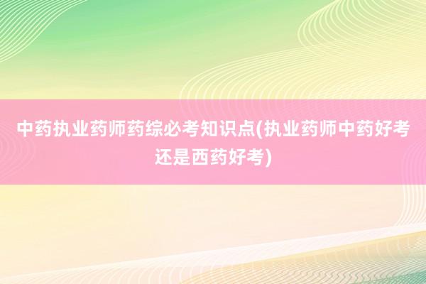 中药执业药师药综必考知识点(执业药师中药