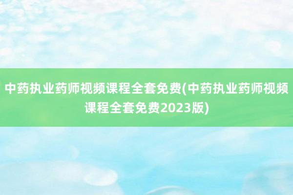 中药执业药师视频课程全套免费(中药执业药师视频课程全套免费2023版)