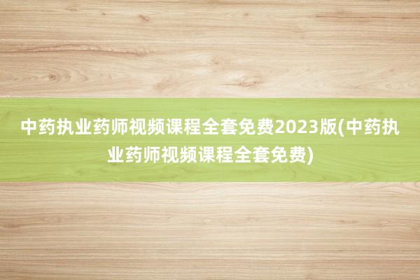 中药执业药师视频课程全套免费2023版(中药执业药师视频课程全套免费)