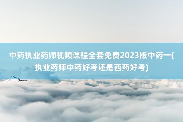 中药执业药师视频课程全套免费2023版中药一(执业药师中药好考还是西药好考)