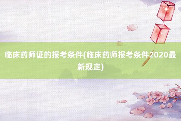 临床药师证的报考条件(临床药师报考条件2020最新规定)