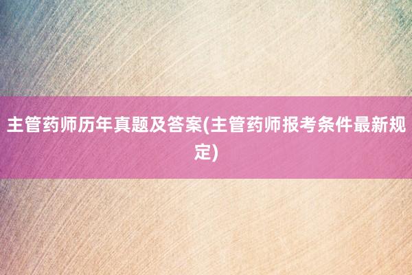 主管药师历年真题及答案(主管药师报考条件最新规定)