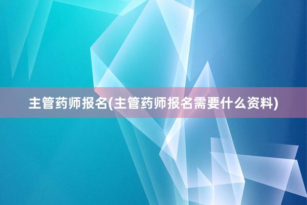 主管药师报名(主管药师报名需要什么资料)