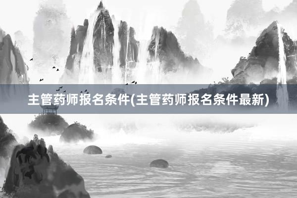 主管药师报名条件(主管药师报名条件最新)