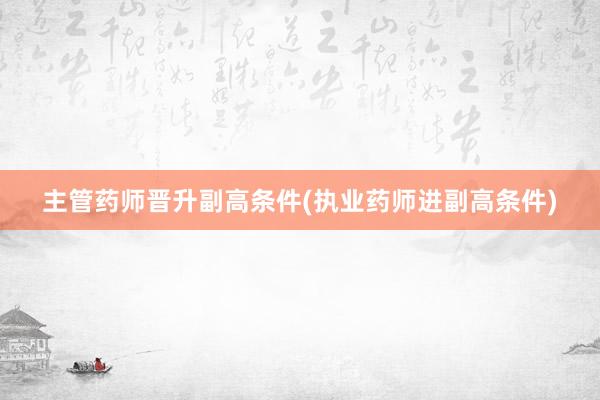 主管药师晋升副高条件(执业药师进副高条件)