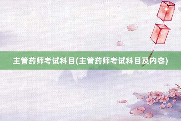 主管药师考试科目(主管药师考试科目及内容)