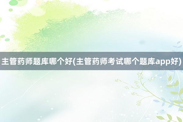 主管药师题库哪个好(主管药师考试哪个题库app好)