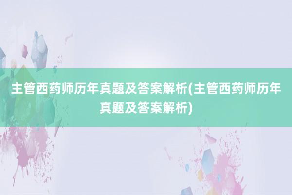 主管西药师历年真题及答案解析(主管西药师历年真题及答案解析)