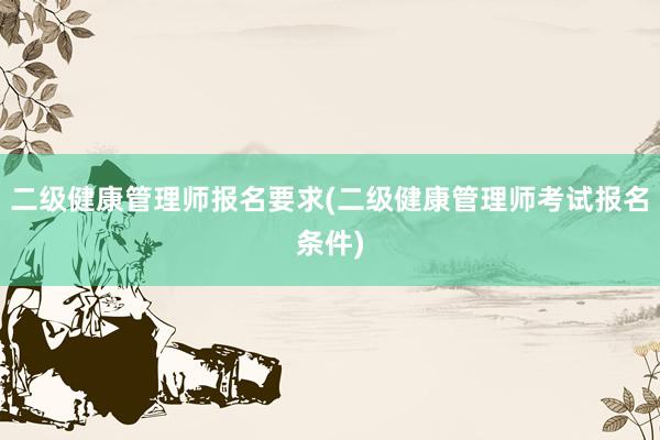 二级健康管理师报名要求(二级健康管理师考试报名条件)