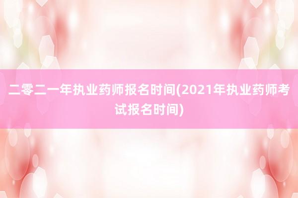 二零二一年执业药师报名时间(2021年执业药师考试报名时间)