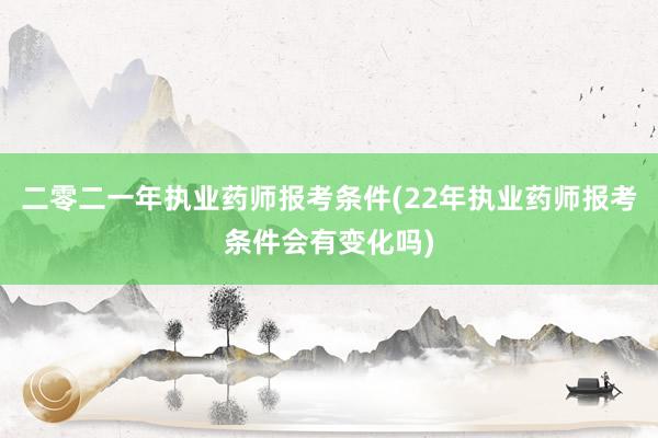 二零二一年执业药师报考条件(22年执业药师报考条件会有变化吗)