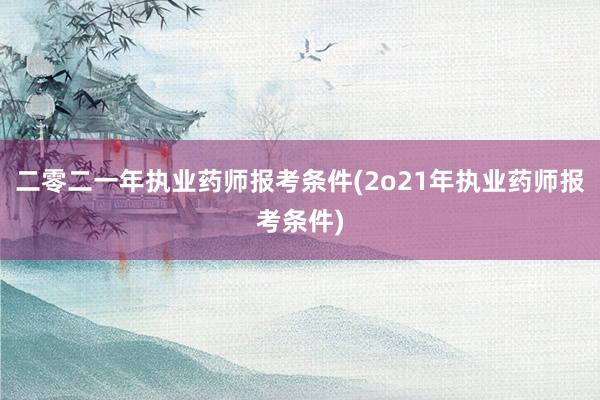 二零二一年执业药师报考条件(2o21年执业药师报考条件)