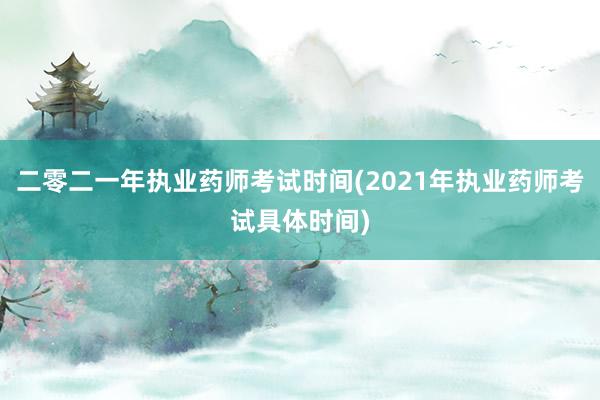 二零二一年执业药师考试时间(2021年执业药师考试具体时间)